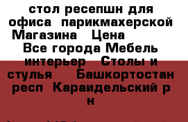 стол-ресепшн для офиса, парикмахерской, Магазина › Цена ­ 14 000 - Все города Мебель, интерьер » Столы и стулья   . Башкортостан респ.,Караидельский р-н